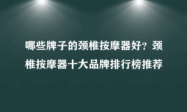 哪些牌子的颈椎按摩器好？颈椎按摩器十大品牌排行榜推荐