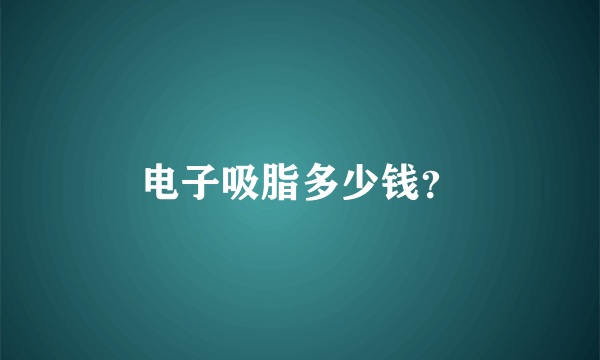 电子吸脂多少钱？