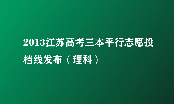 2013江苏高考三本平行志愿投档线发布（理科）