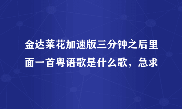 金达莱花加速版三分钟之后里面一首粤语歌是什么歌，急求