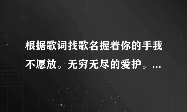 根据歌词找歌名握着你的手我不愿放。无穷无尽的爱护。有你在我才学会勇敢坚持我梦想，面对风风雨雨，