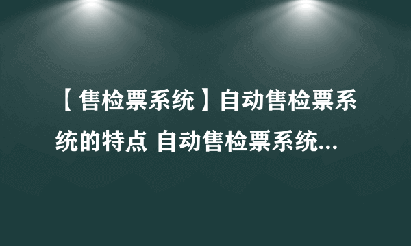 【售检票系统】自动售检票系统的特点 自动售检票系统使用方法