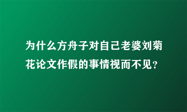 为什么方舟子对自己老婆刘菊花论文作假的事情视而不见？