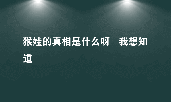 猴娃的真相是什么呀   我想知道