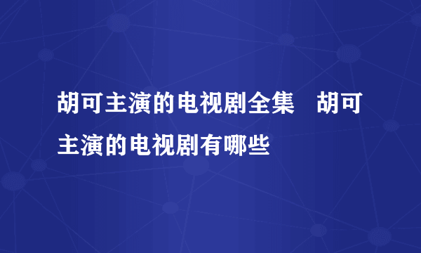 胡可主演的电视剧全集   胡可主演的电视剧有哪些