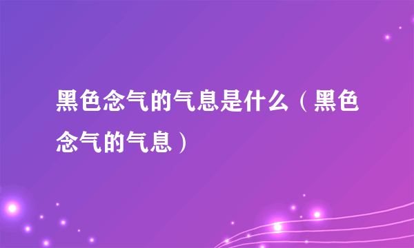 黑色念气的气息是什么（黑色念气的气息）