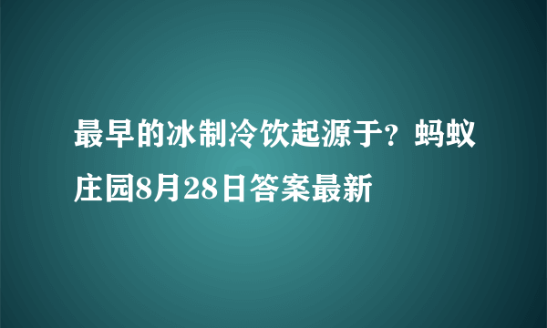 最早的冰制冷饮起源于？蚂蚁庄园8月28日答案最新