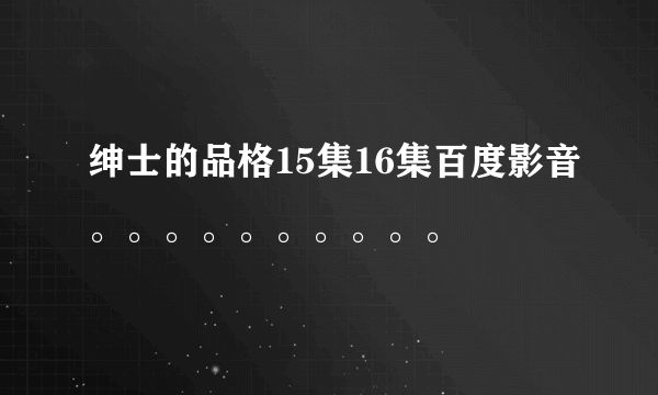 绅士的品格15集16集百度影音。。。。。。。。。。