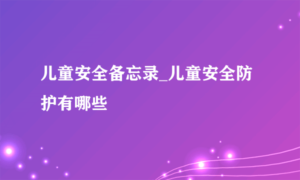 儿童安全备忘录_儿童安全防护有哪些