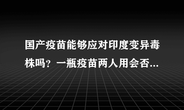 国产疫苗能够应对印度变异毒株吗？一瓶疫苗两人用会否影响接种效果