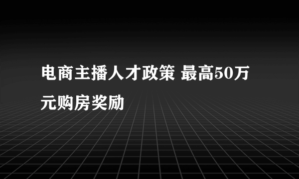 电商主播人才政策 最高50万元购房奖励