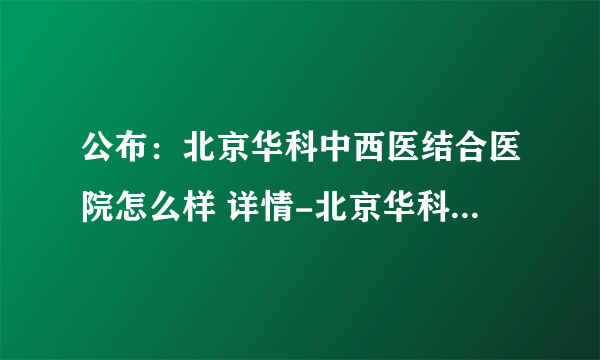 公布：北京华科中西医结合医院怎么样 详情-北京华科中医院精神科