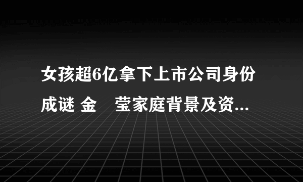 女孩超6亿拿下上市公司身份成谜 金垚莹家庭背景及资料引关注