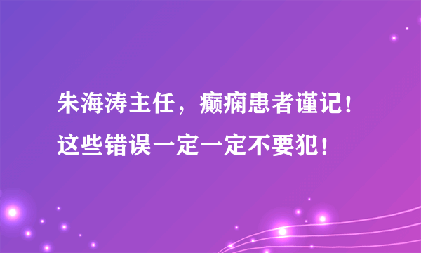 朱海涛主任，癫痫患者谨记！这些错误一定一定不要犯！