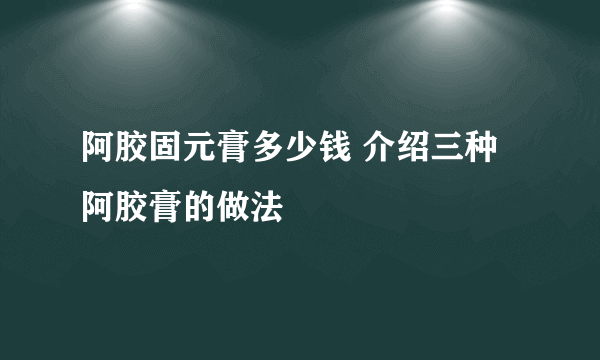 阿胶固元膏多少钱 介绍三种阿胶膏的做法