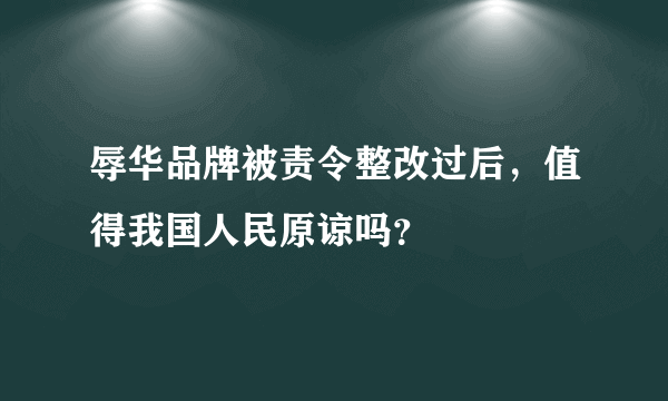 辱华品牌被责令整改过后，值得我国人民原谅吗？