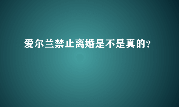 爱尔兰禁止离婚是不是真的？