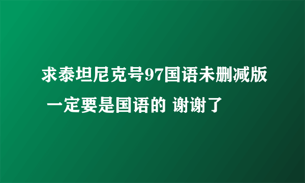 求泰坦尼克号97国语未删减版 一定要是国语的 谢谢了