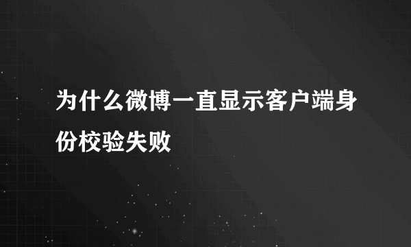 为什么微博一直显示客户端身份校验失败