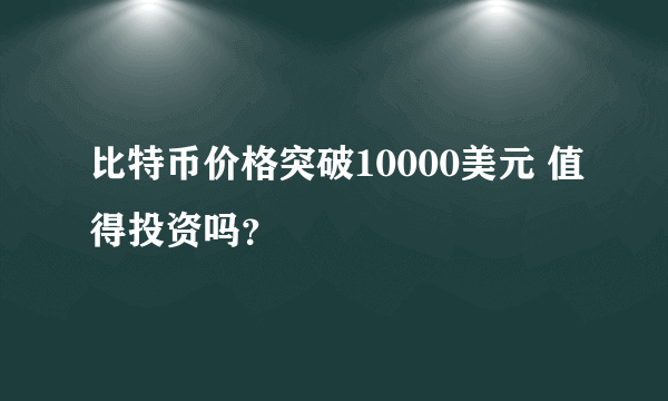 比特币价格突破10000美元 值得投资吗？