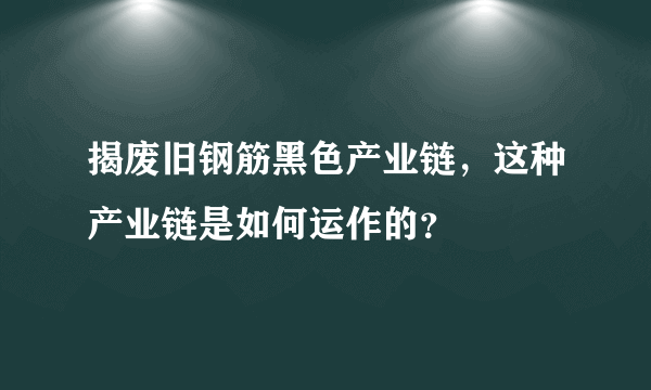 揭废旧钢筋黑色产业链，这种产业链是如何运作的？