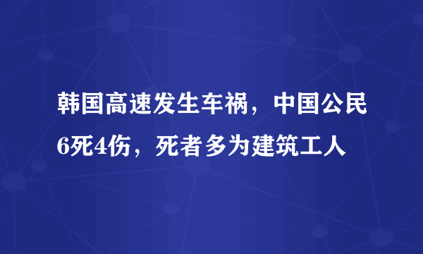 韩国高速发生车祸，中国公民6死4伤，死者多为建筑工人