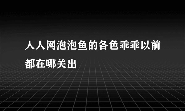 人人网泡泡鱼的各色乖乖以前都在哪关出