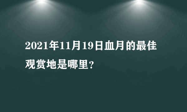 2021年11月19日血月的最佳观赏地是哪里？