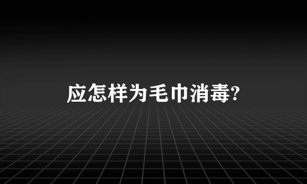 应怎样为毛巾消毒?