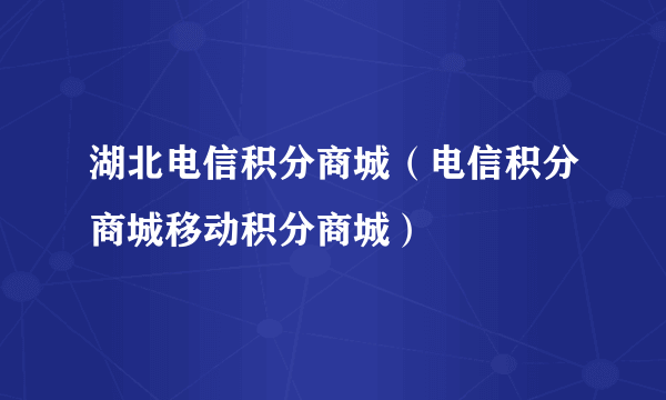 湖北电信积分商城（电信积分商城移动积分商城）