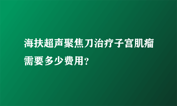 海扶超声聚焦刀治疗子宫肌瘤需要多少费用？