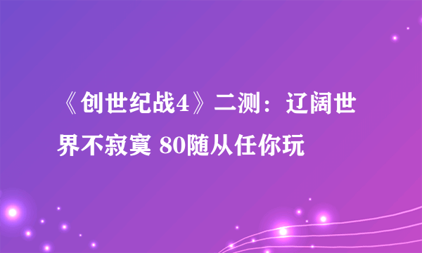 《创世纪战4》二测：辽阔世界不寂寞 80随从任你玩