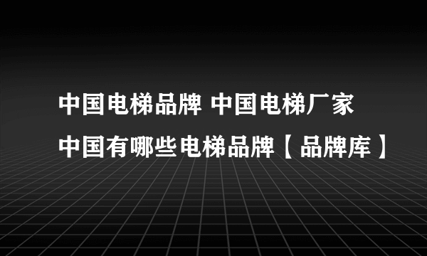 中国电梯品牌 中国电梯厂家 中国有哪些电梯品牌【品牌库】