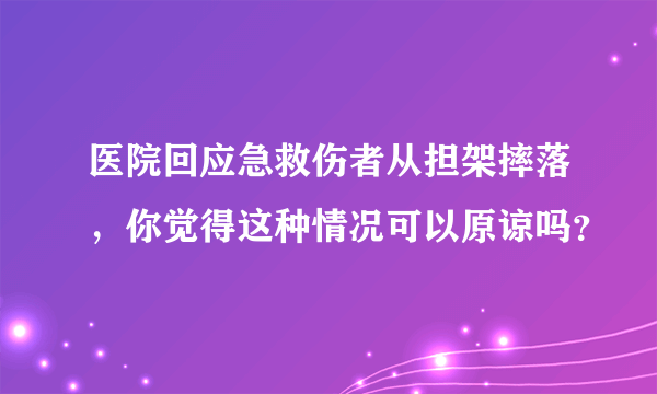 医院回应急救伤者从担架摔落，你觉得这种情况可以原谅吗？