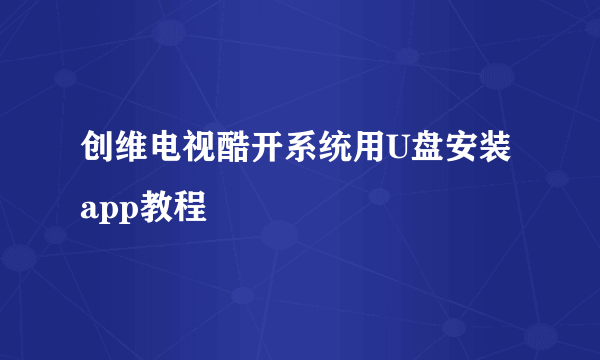 创维电视酷开系统用U盘安装app教程