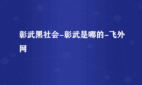 彰武黑社会-彰武是哪的-飞外网