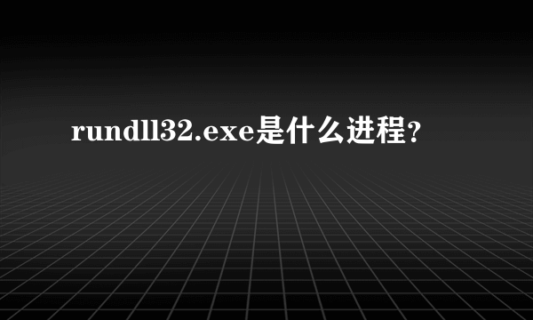 rundll32.exe是什么进程？