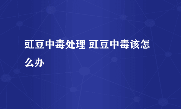 豇豆中毒处理 豇豆中毒该怎么办