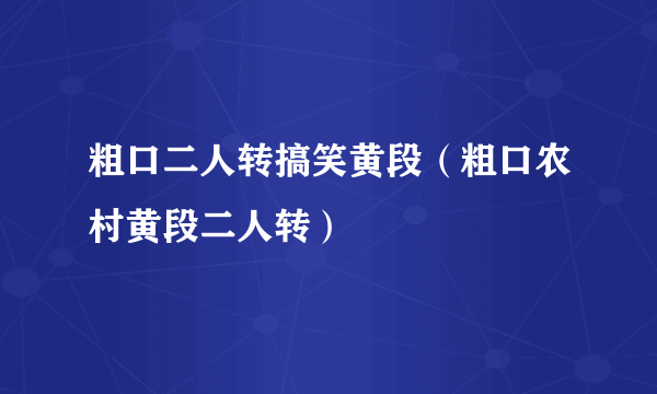 粗口二人转搞笑黄段（粗口农村黄段二人转）