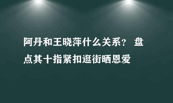 阿丹和王晓萍什么关系？ 盘点其十指紧扣逛街晒恩爱