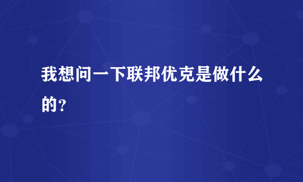 我想问一下联邦优克是做什么的？