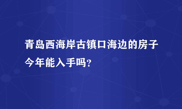 青岛西海岸古镇口海边的房子今年能入手吗？