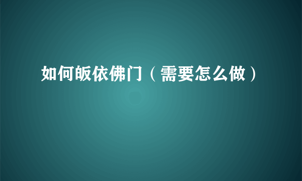 如何皈依佛门（需要怎么做）