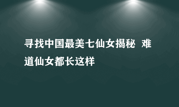 寻找中国最美七仙女揭秘  难道仙女都长这样