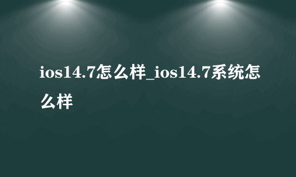 ios14.7怎么样_ios14.7系统怎么样