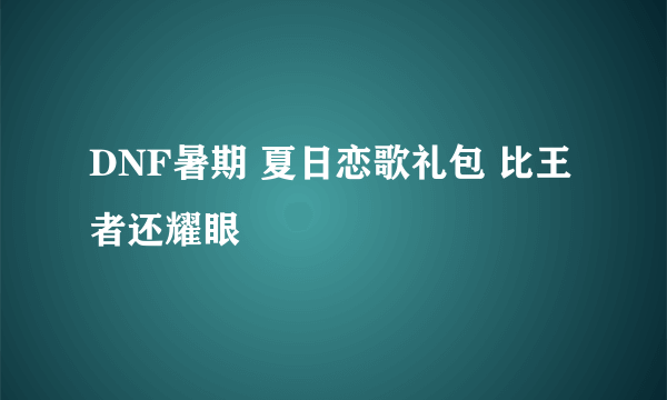 DNF暑期 夏日恋歌礼包 比王者还耀眼