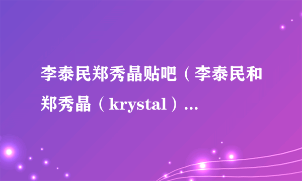 李泰民郑秀晶贴吧（李泰民和郑秀晶（krystal）是不是以恋人的关系在交往）资料_飞外网