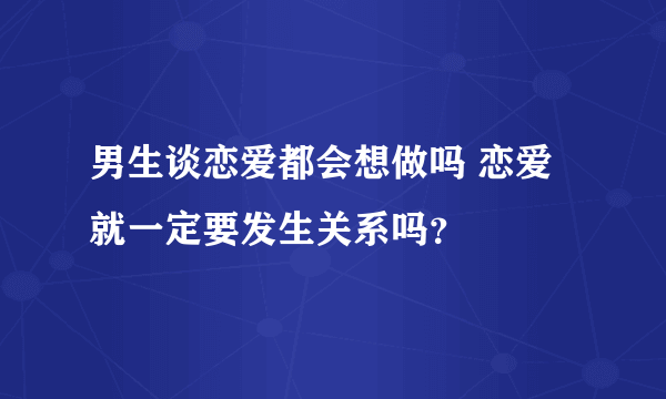 男生谈恋爱都会想做吗 恋爱就一定要发生关系吗？