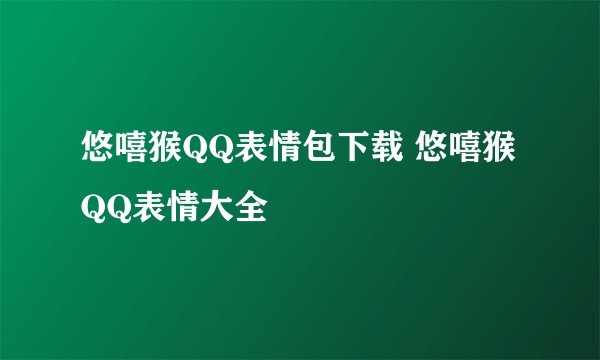 悠嘻猴QQ表情包下载 悠嘻猴QQ表情大全