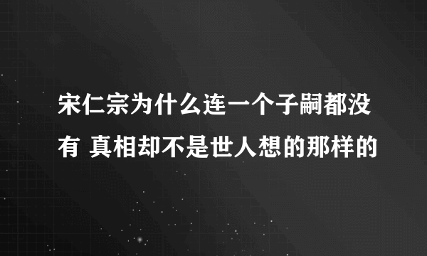 宋仁宗为什么连一个子嗣都没有 真相却不是世人想的那样的